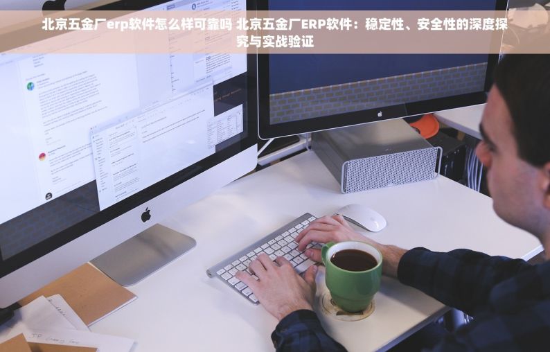 北京五金厂erp软件怎么样可靠吗 北京五金厂ERP软件：稳定性、安全性的深度探究与实战验证