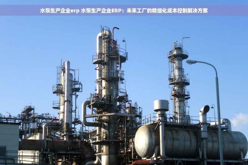 水泵生产企业erp 水泵生产企业ERP：未来工厂的精细化成本控制解决方案