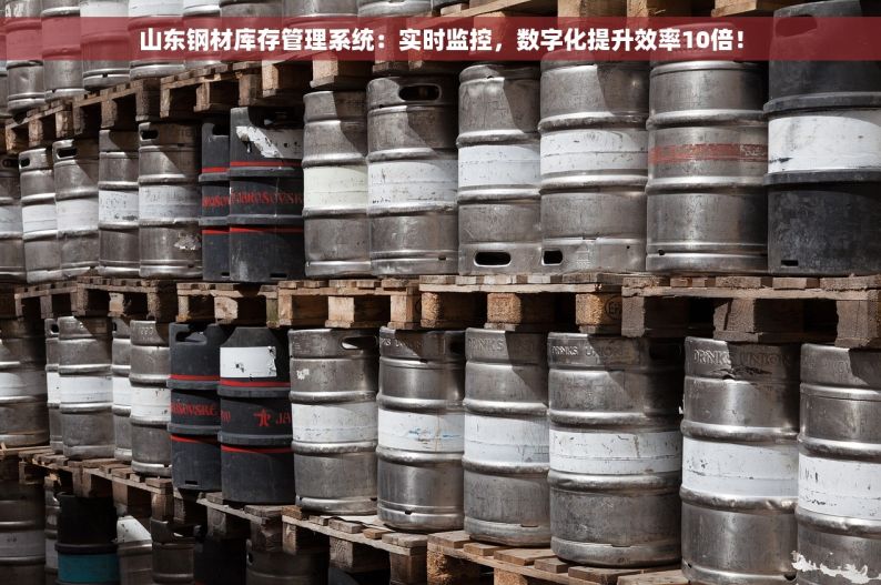 山东钢材库存管理系统：实时监控，数字化提升效率10倍！