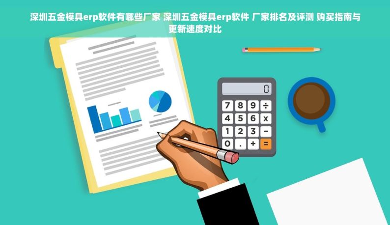 深圳五金模具erp软件有哪些厂家 深圳五金模具erp软件 厂家排名及评测 购买指南与更新速度对比