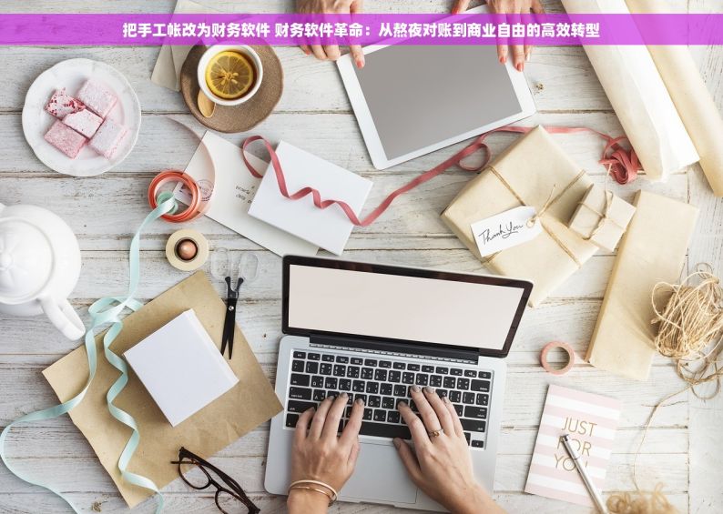 把手工帐改为财务软件 财务软件革命：从熬夜对账到商业自由的高效转型