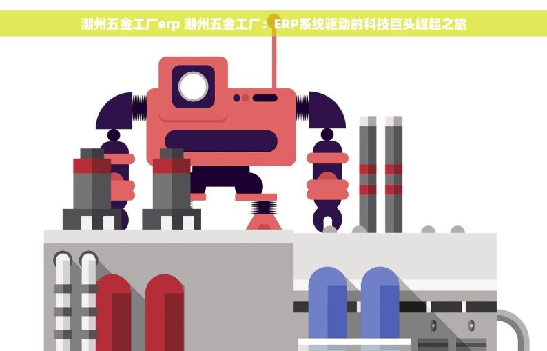 潮州五金工厂erp 潮州五金工厂：ERP系统驱动的科技巨头崛起之旅