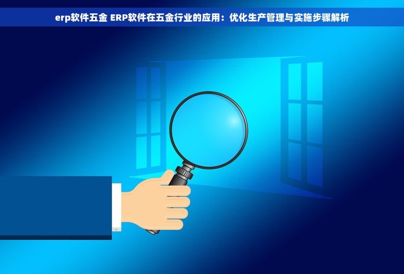 erp软件五金 ERP软件在五金行业的应用：优化生产管理与实施步骤解析