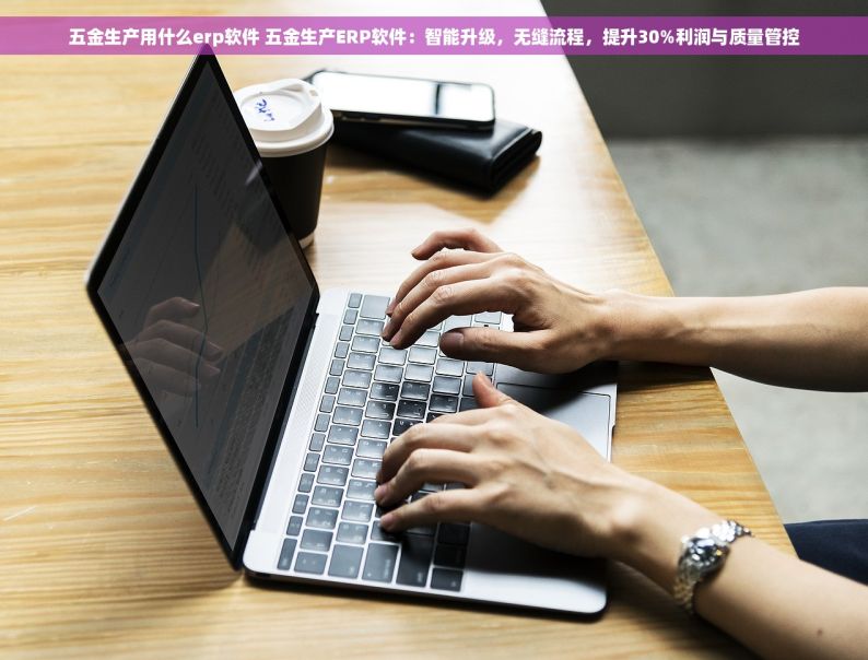 五金生产用什么erp软件 五金生产ERP软件：智能升级，无缝流程，提升30%利润与质量管控