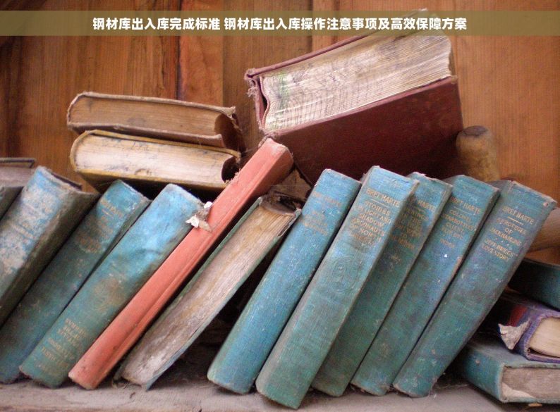 钢材库出入库完成标准 钢材库出入库操作注意事项及高效保障方案